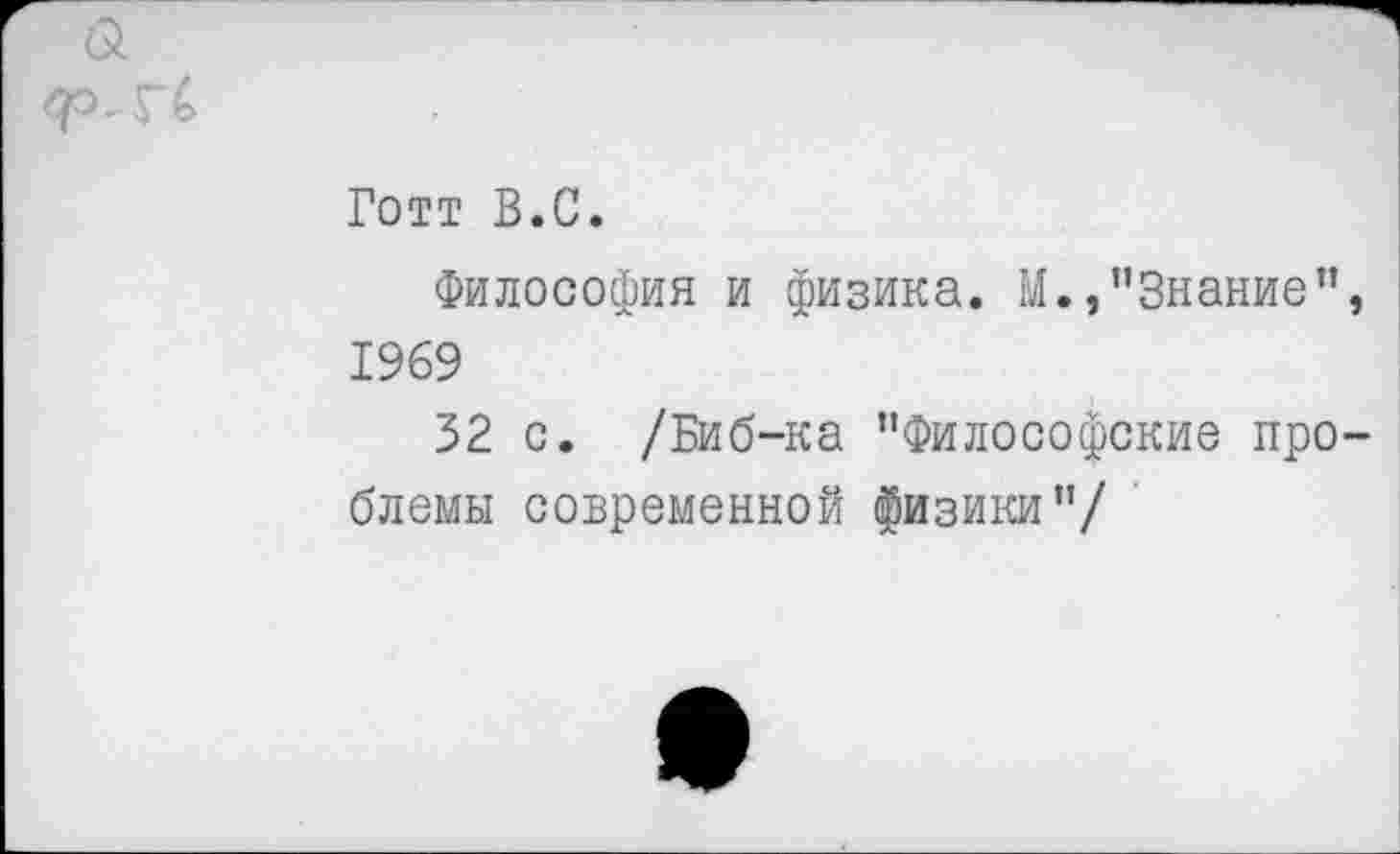 ﻿Готт В.С.
Философия и физика. М.,"Знание", 1969
32 с. /Биб-ка "Философские проблемы современной физики"/